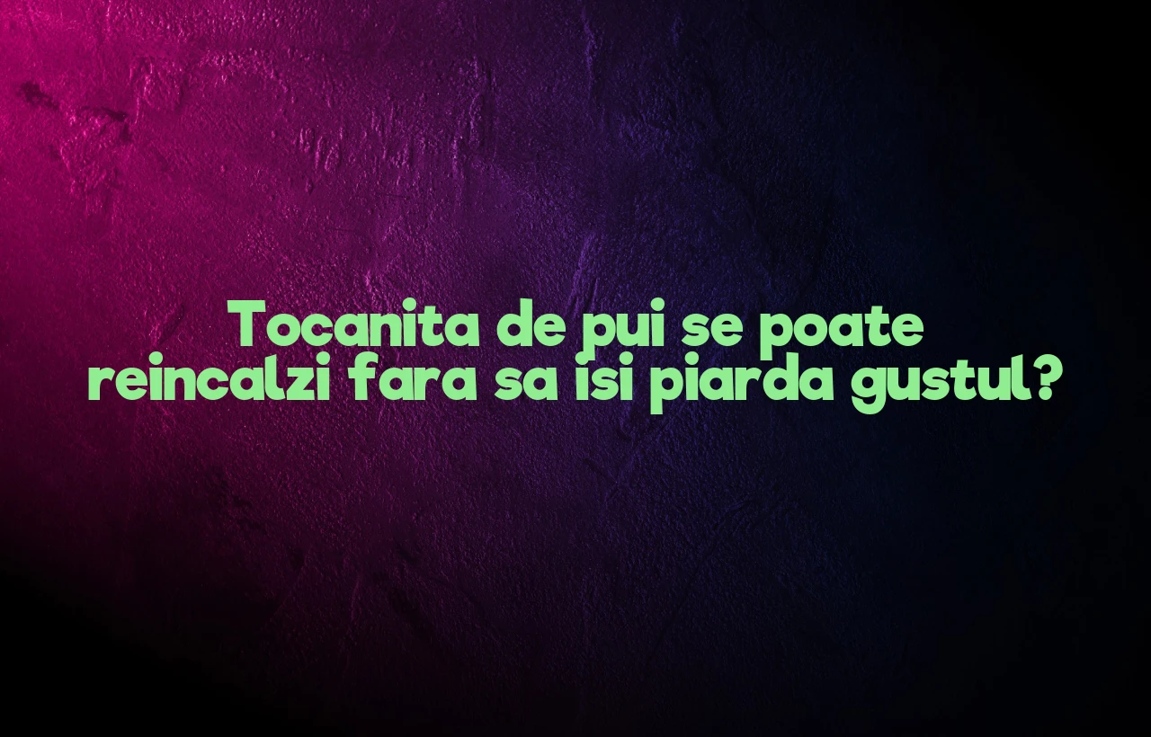 Tocanita de pui se poate reincalzi fara sa isi piarda gustul?